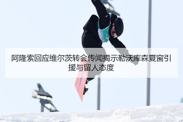 阿隆索回应维尔茨转会传闻揭示勒沃库森夏窗引援与留人态度
