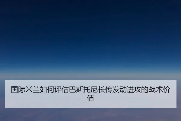 国际米兰如何评估巴斯托尼长传发动进攻的战术价值