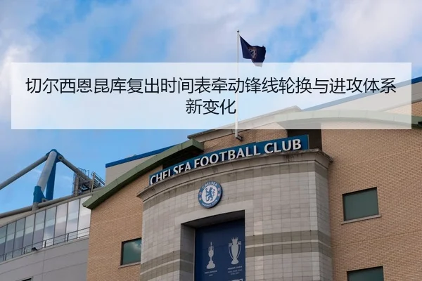 切尔西恩昆库复出时间表牵动锋线轮换与进攻体系新变化