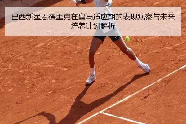 巴西新星恩德里克在皇马适应期的表现观察与未来培养计划解析