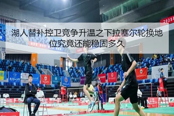 湖人替补控卫竞争升温之下拉塞尔轮换地位究竟还能稳固多久