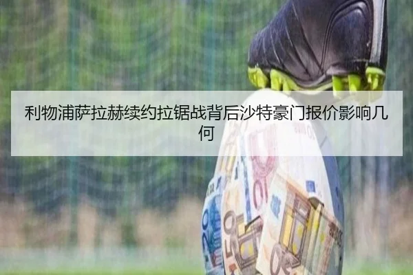 利物浦萨拉赫续约拉锯战背后沙特豪门报价影响几何