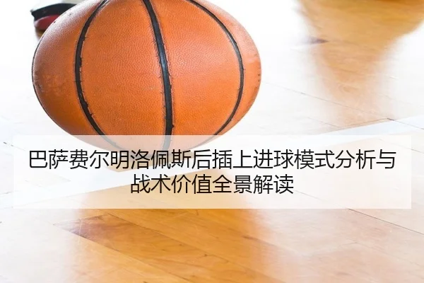 巴萨费尔明洛佩斯后插上进球模式分析与战术价值全景解读